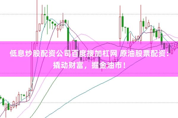 低息炒股配资公司百度搜加杠网 原油股票配资:撬动财富,掘金油市!