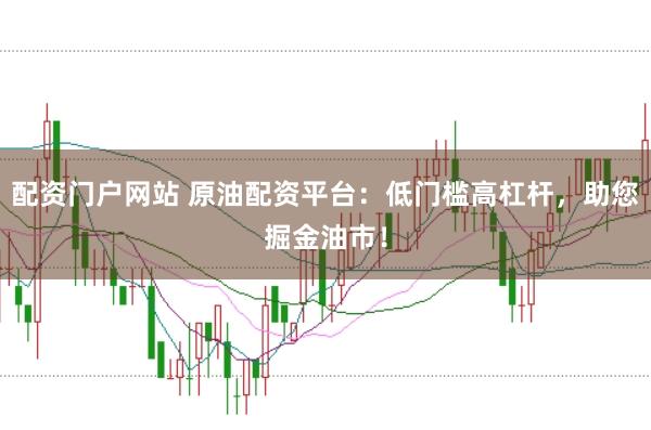 配资门户网站 原油配资平台：低门槛高杠杆，助您掘金油市！