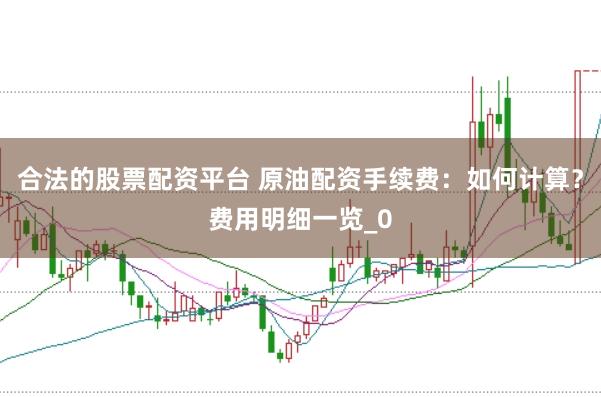 合法的股票配资平台 原油配资手续费：如何计算？费用明细一览_0