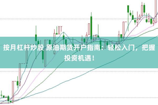 按月杠杆炒股 原油期货开户指南：轻松入门，把握投资机遇！