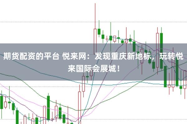 期货配资的平台 悦来网：发现重庆新地标，玩转悦来国际会展城！