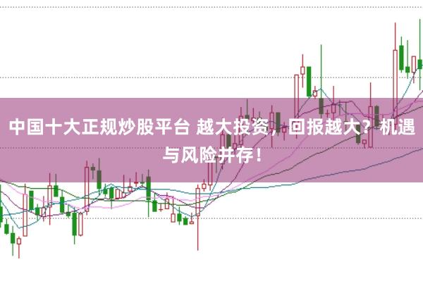 中国十大正规炒股平台 越大投资，回报越大？机遇与风险并存！