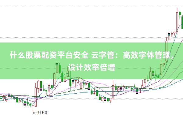 什么股票配资平台安全 云字管：高效字体管理，设计效率倍增
