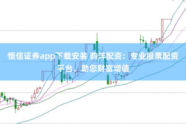 恒信证券app下载安装 昀沣配资：专业股票配资平台，助您财富增值