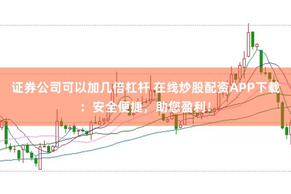 证券公司可以加几倍杠杆 在线炒股配资APP下载：安全便捷，助您盈利！