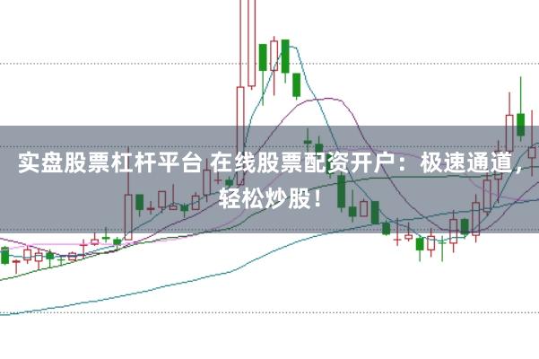 实盘股票杠杆平台 在线股票配资开户：极速通道，轻松炒股！