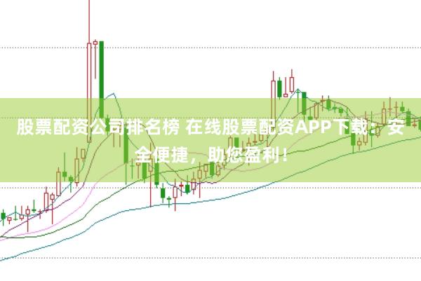 股票配资公司排名榜 在线股票配资APP下载：安全便捷，助您盈利！