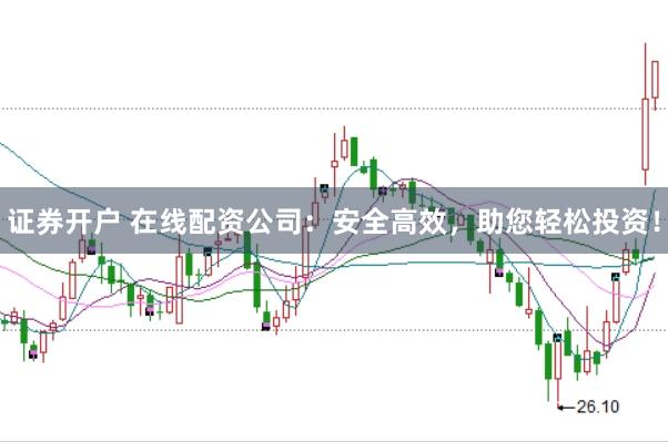 证券开户 在线配资公司：安全高效，助您轻松投资！