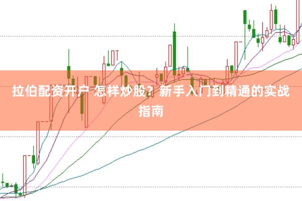 拉伯配资开户 怎样炒股？新手入门到精通的实战指南