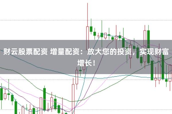 财云股票配资 增量配资:放大您的投资,实现财富增长!