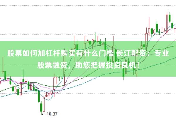 股票如何加杠杆购买有什么门槛 长江配资：专业股票融资，助您把握投资良机！