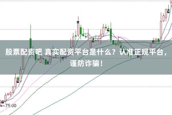 股票配资吧 真实配资平台是什么？认准正规平台，谨防诈骗！