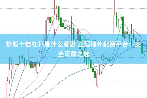 炒股十倍杠杆是什么意思 正规场外配资平台：安全可靠之选