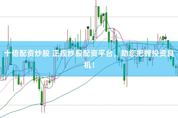 十倍配资炒股 正规炒股配资平台，助您把握投资良机！