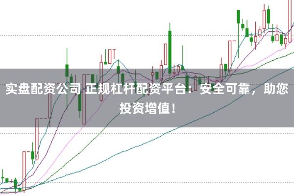 实盘配资公司 正规杠杆配资平台：安全可靠，助您投资增值！