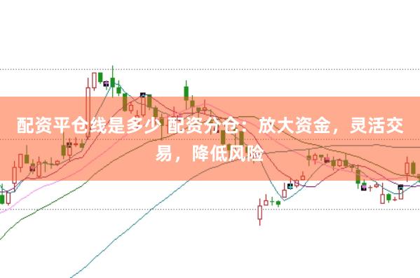 配资平仓线是多少 配资分仓：放大资金，灵活交易，降低风险