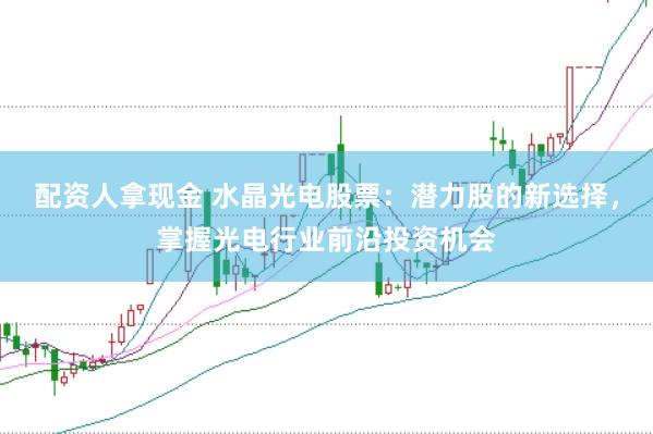 配资人拿现金 水晶光电股票：潜力股的新选择，掌握光电行业前沿投资机会
