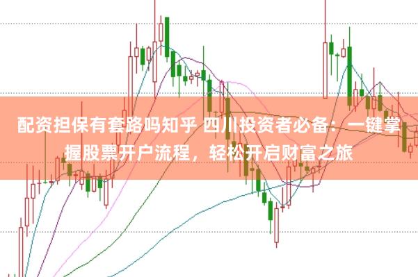 配资担保有套路吗知乎 四川投资者必备：一键掌握股票开户流程，轻松开启财富之旅