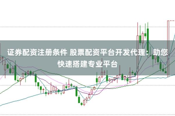 证券配资注册条件 股票配资平台开发代理：助您快速搭建专业平台