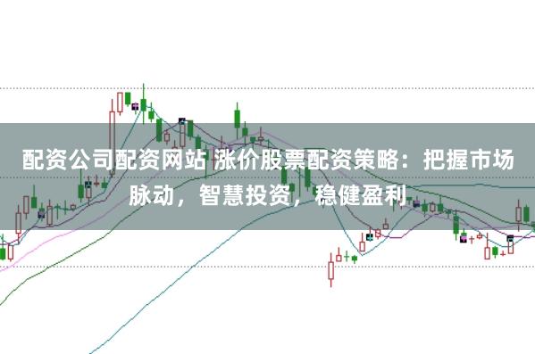配资公司配资网站 涨价股票配资策略：把握市场脉动，智慧投资，稳健盈利