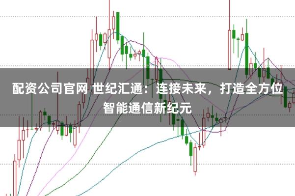 配资公司官网 世纪汇通：连接未来，打造全方位智能通信新纪元