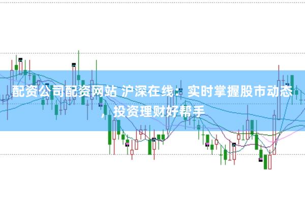 配资公司配资网站 沪深在线：实时掌握股市动态，投资理财好帮手