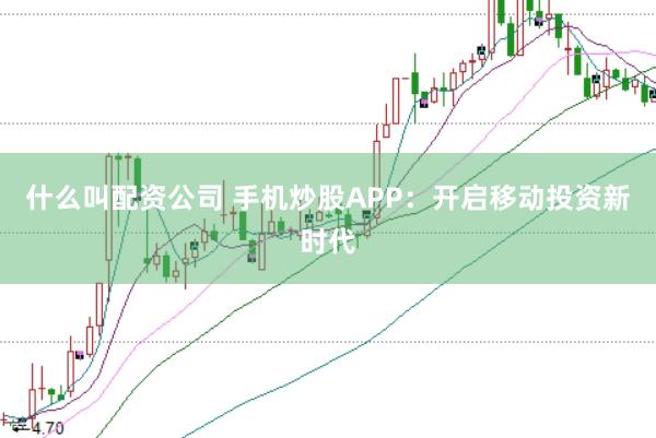 什么叫配资公司 手机炒股APP：开启移动投资新时代