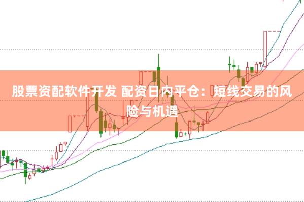 股票资配软件开发 配资日内平仓:短线交易的风险与机遇