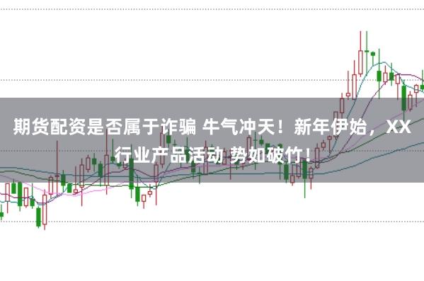 期货配资是否属于诈骗 牛气冲天！新年伊始，XX行业产品活动 势如破竹！