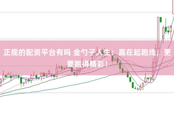 正规的配资平台有吗 金勺子人生：赢在起跑线，更要跑得精彩！