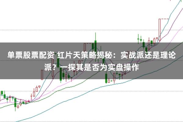 单票股票配资 红片天策略揭秘：实战派还是理论派？一探其是否为实盘操作