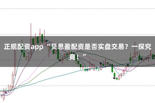 正规配资app “贝思盈配资是否实盘交易？一探究竟！”