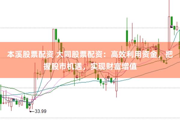 本溪股票配资 大同股票配资:高效利用资金,把握股市机遇,实现财富增值