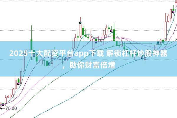 2025十大配资平台app下载 解锁杠杆炒股神器，助你财富倍增