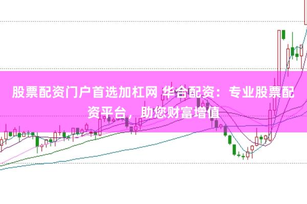 股票配资门户首选加杠网 华合配资:专业股票配资平台,助您财富增值