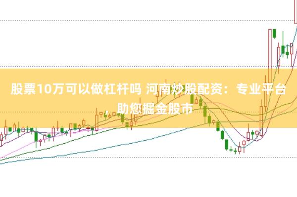 股票10万可以做杠杆吗 河南炒股配资：专业平台，助您掘金股市