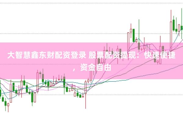 大智慧鑫东财配资登录 股票配资提现：快速便捷，资金自由