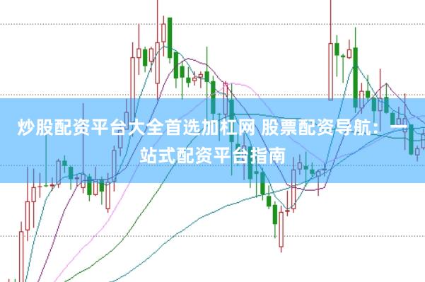炒股配资平台大全首选加杠网 股票配资导航:一站式配资平台指南