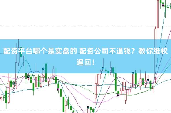 配资平台哪个是实盘的 配资公司不退钱？教你维权追回！
