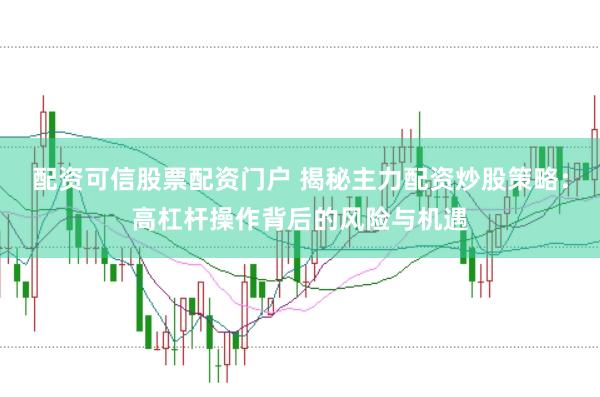 配资可信股票配资门户 揭秘主力配资炒股策略：高杠杆操作背后的风险与机遇
