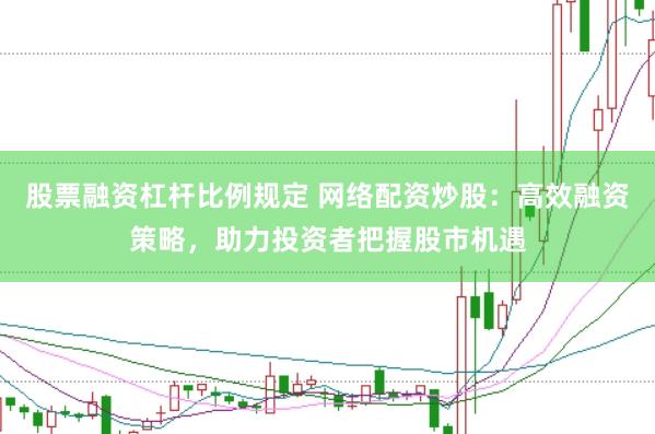 股票融资杠杆比例规定 网络配资炒股：高效融资策略，助力投资者把握股市机遇