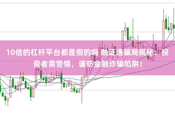 10倍的杠杆平台都是假的吗 融证通骗局揭秘：投资者需警惕，谨防金融诈骗陷阱！