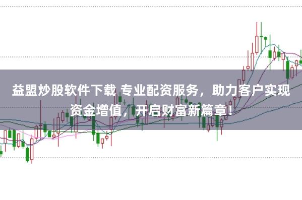 益盟炒股软件下载 专业配资服务，助力客户实现资金增值，开启财富新篇章！