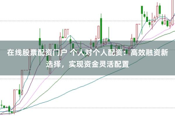 在线股票配资门户 个人对个人配资：高效融资新选择，实现资金灵活配置