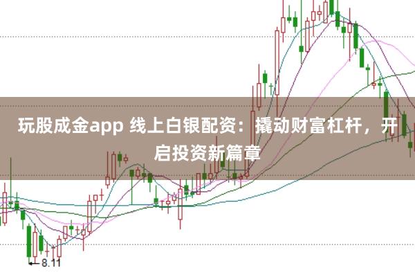 玩股成金app 线上白银配资：撬动财富杠杆，开启投资新篇章