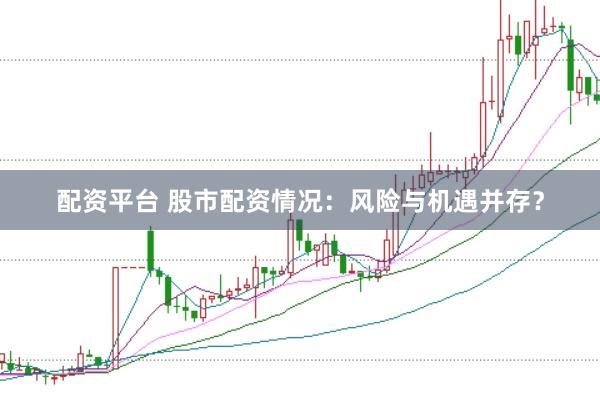 配资平台 股市配资情况：风险与机遇并存？