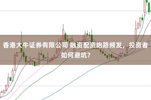 香港大牛证券有限公司 融资配资跑路频发,投资者如何避坑?