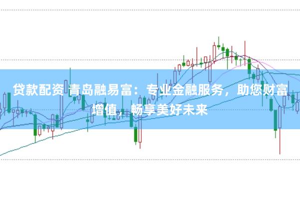 贷款配资 青岛融易富：专业金融服务，助您财富增值，畅享美好未来