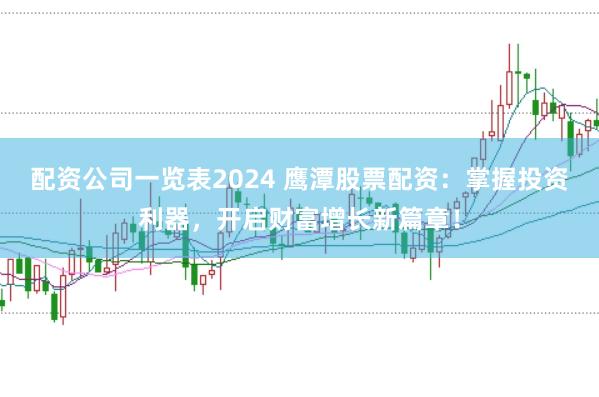 配资公司一览表2024 鹰潭股票配资：掌握投资利器，开启财富增长新篇章！