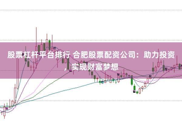 股票杠杆平台排行 合肥股票配资公司：助力投资，实现财富梦想